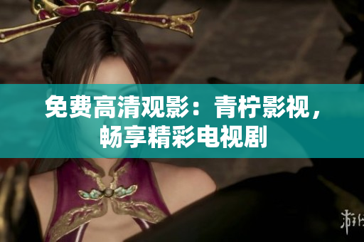 免费高清观影：青柠影视，畅享精彩电视剧