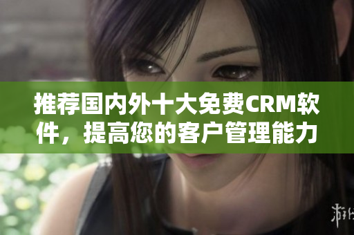 推荐国内外十大免费CRM软件，提高您的客户管理能力