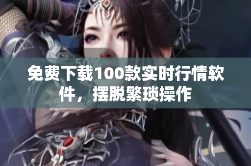 免费下载100款实时行情软件，摆脱繁琐操作
