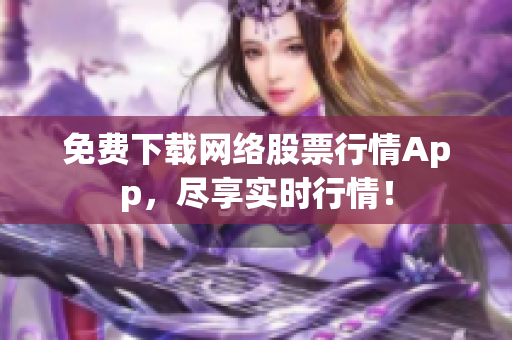 免费下载网络股票行情App，尽享实时行情！