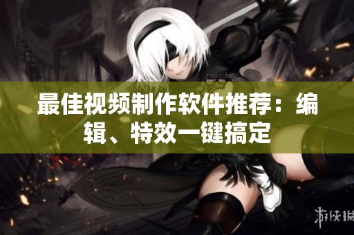 最佳视频制作软件推荐：编辑、特效一键搞定