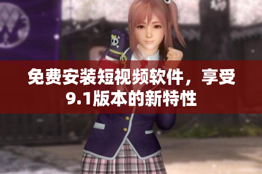 免费安装短视频软件，享受9.1版本的新特性