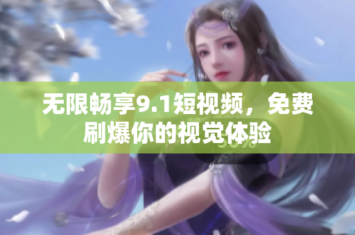 无限畅享9.1短视频，免费刷爆你的视觉体验