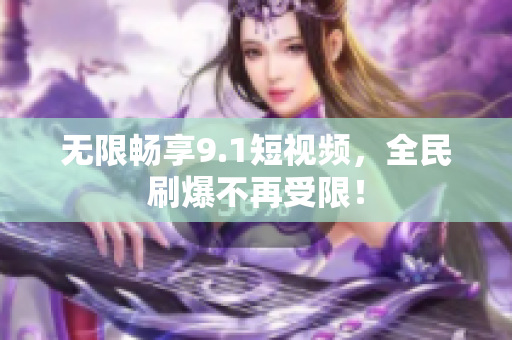 无限畅享9.1短视频，全民刷爆不再受限！