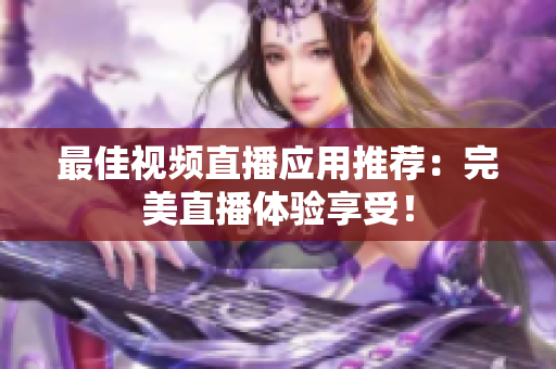 最佳视频直播应用推荐：完美直播体验享受！