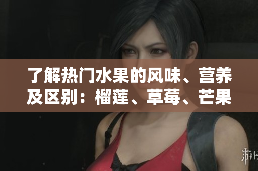 了解热门水果的风味、营养及区别：榴莲、草莓、芒果、菠萝、香蕉