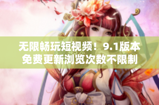 无限畅玩短视频！9.1版本免费更新浏览次数不限制