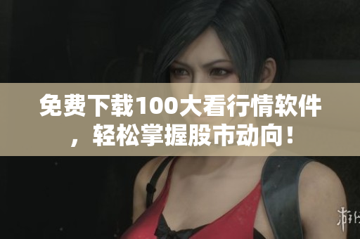 免费下载100大看行情软件，轻松掌握股市动向！