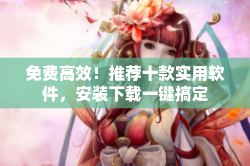 免费高效！推荐十款实用软件，安装下载一键搞定