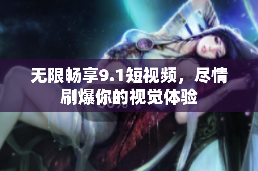 无限畅享9.1短视频，尽情刷爆你的视觉体验