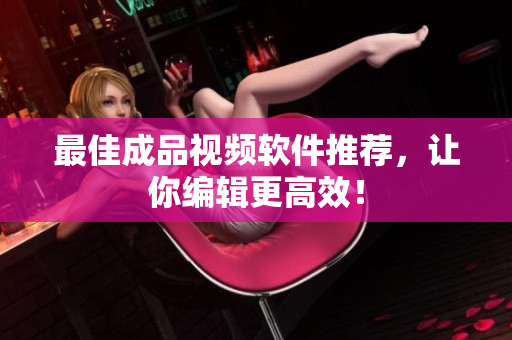 最佳成品视频软件推荐，让你编辑更高效！