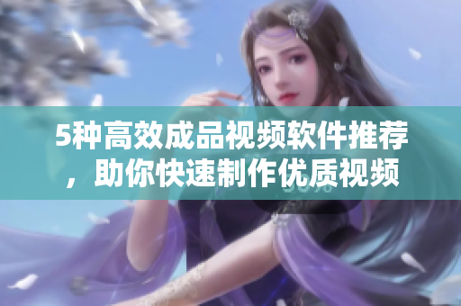 5种高效成品视频软件推荐，助你快速制作优质视频