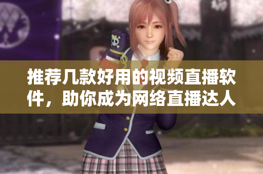 推荐几款好用的视频直播软件，助你成为网络直播达人