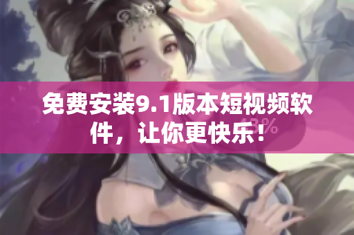 免费安装9.1版本短视频软件，让你更快乐！