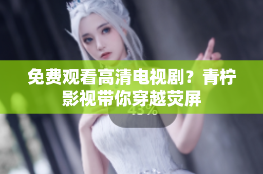 免费观看高清电视剧？青柠影视带你穿越荧屏