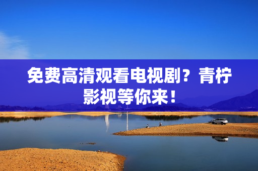 免费高清观看电视剧？青柠影视等你来！