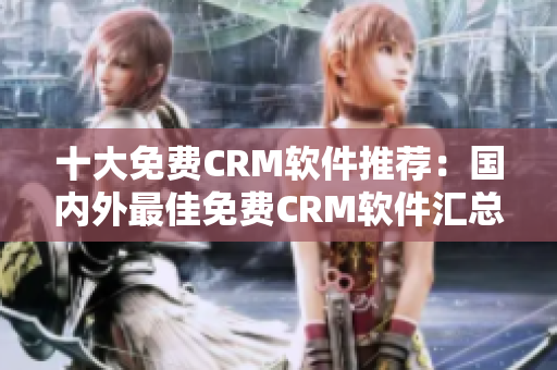 十大免费CRM软件推荐：国内外最佳免费CRM软件汇总