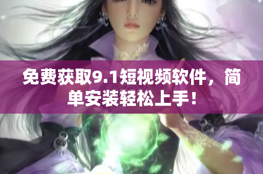 免费获取9.1短视频软件，简单安装轻松上手！