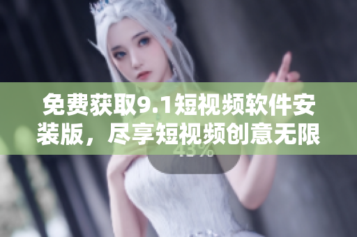 免费获取9.1短视频软件安装版，尽享短视频创意无限制！