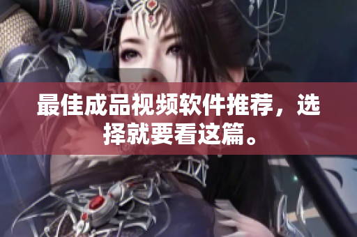 最佳成品视频软件推荐，选择就要看这篇。