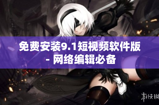 免费安装9.1短视频软件版 - 网络编辑必备