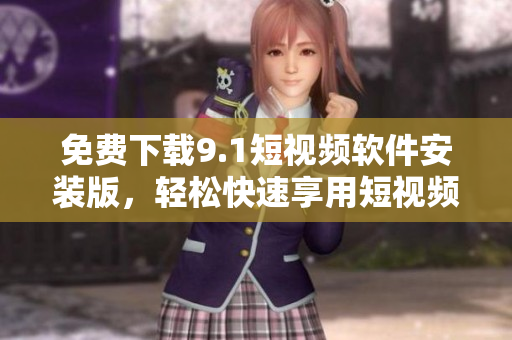 免费下载9.1短视频软件安装版，轻松快速享用短视频体验