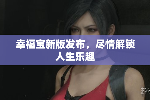 幸福宝新版发布，尽情解锁人生乐趣