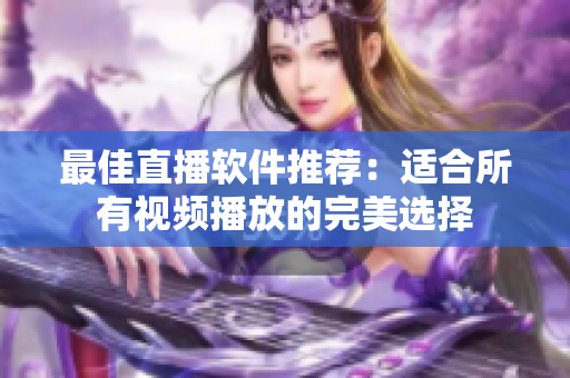 最佳直播软件推荐：适合所有视频播放的完美选择