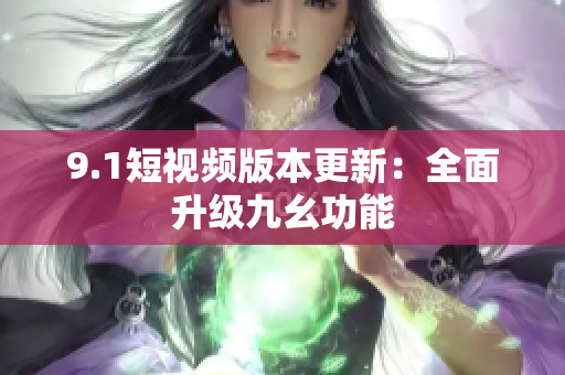 9.1短视频版本更新：全面升级九幺功能
