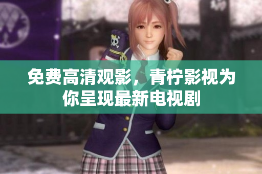 免费高清观影，青柠影视为你呈现最新电视剧