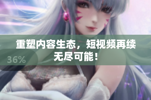 重塑内容生态，短视频再续无尽可能！
