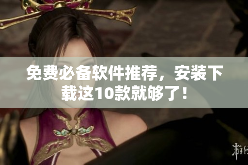 免费必备软件推荐，安装下载这10款就够了！