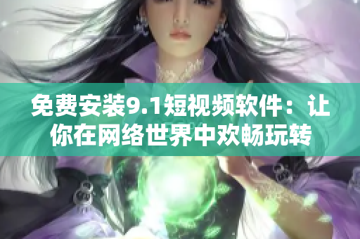 免费安装9.1短视频软件：让你在网络世界中欢畅玩转