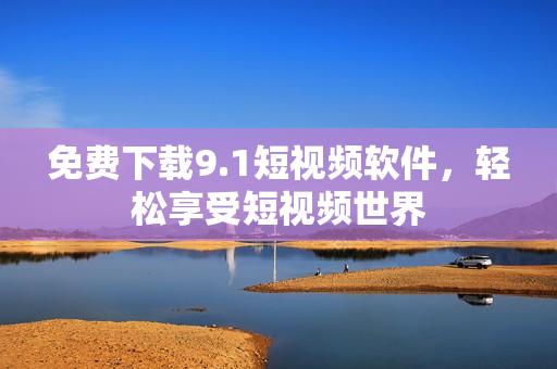 免费下载9.1短视频软件，轻松享受短视频世界