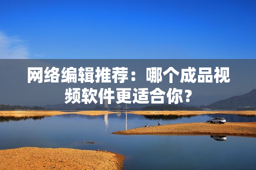 网络编辑推荐：哪个成品视频软件更适合你？