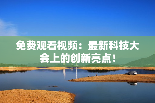免费观看视频：最新科技大会上的创新亮点！