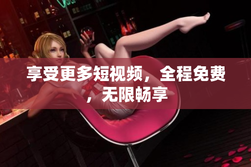 享受更多短视频，全程免费，无限畅享