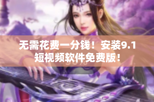 无需花费一分钱！安装9.1短视频软件免费版！