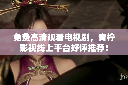 免费高清观看电视剧，青柠影视线上平台好评推荐！