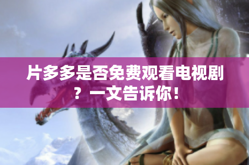 片多多是否免费观看电视剧？一文告诉你！