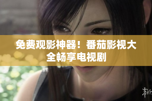 免费观影神器！番茄影视大全畅享电视剧