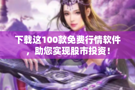 下载这100款免费行情软件，助您实现股市投资！