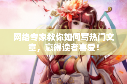 网络专家教你如何写热门文章，赢得读者喜爱！