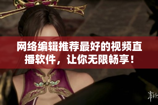 网络编辑推荐最好的视频直播软件，让你无限畅享！