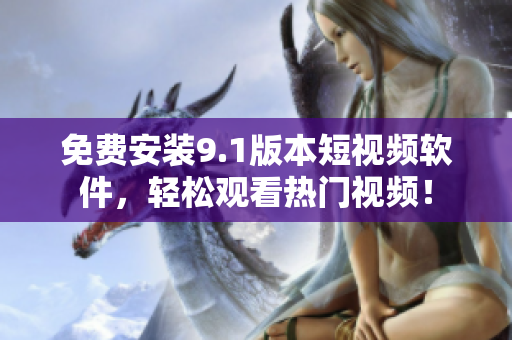 免费安装9.1版本短视频软件，轻松观看热门视频！