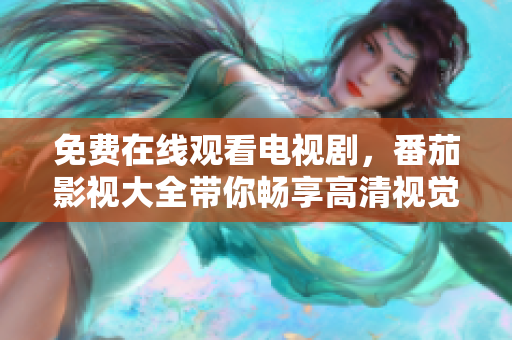 免费在线观看电视剧，番茄影视大全带你畅享高清视觉盛宴