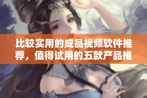 比较实用的成品视频软件推荐，值得试用的五款产品推荐！