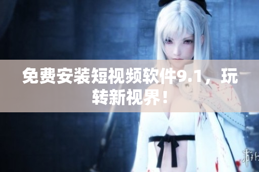 免费安装短视频软件9.1，玩转新视界！