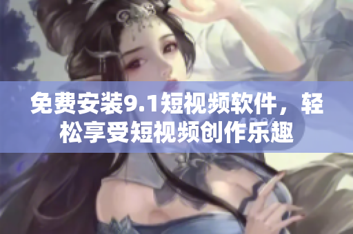 免费安装9.1短视频软件，轻松享受短视频创作乐趣