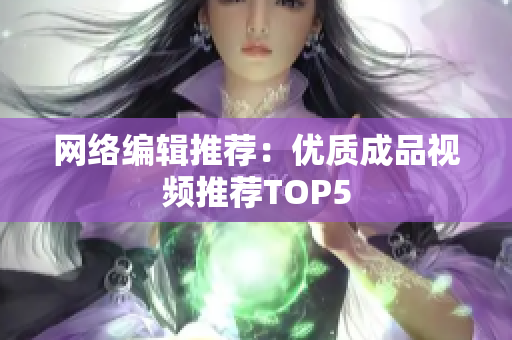 网络编辑推荐：优质成品视频推荐TOP5